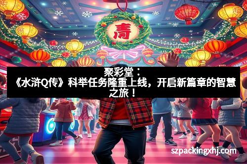 聚彩堂:《水浒Q传》科举任务隆重上线,开启新篇章的智慧之旅!