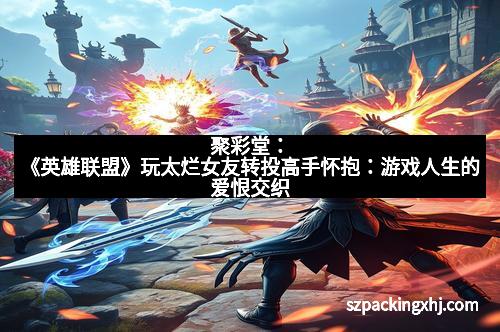 聚彩堂:《英雄联盟》玩太烂女友转投高手怀抱:游戏人生的爱恨交织